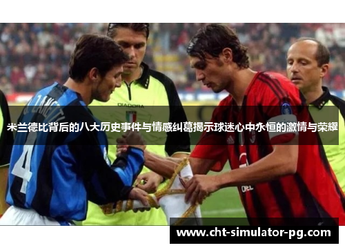 米兰德比背后的八大历史事件与情感纠葛揭示球迷心中永恒的激情与荣耀