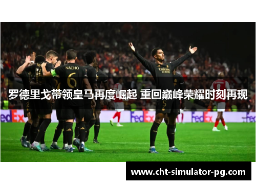 罗德里戈带领皇马再度崛起 重回巅峰荣耀时刻再现