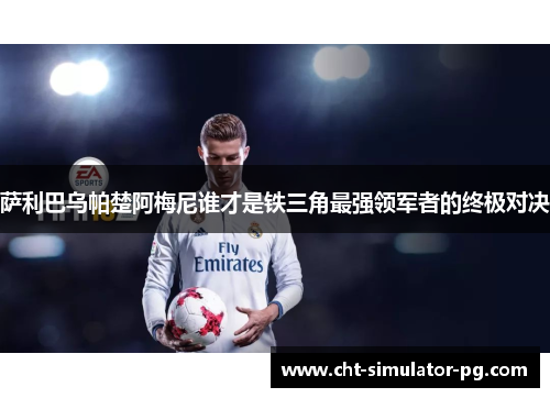 萨利巴乌帕楚阿梅尼谁才是铁三角最强领军者的终极对决