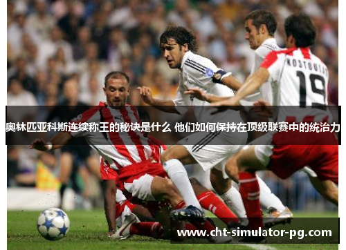 奥林匹亚科斯连续称王的秘诀是什么 他们如何保持在顶级联赛中的统治力