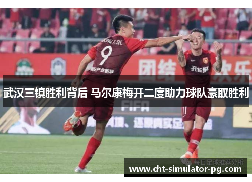 武汉三镇胜利背后 马尔康梅开二度助力球队豪取胜利