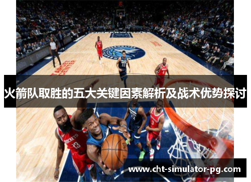 火箭队取胜的五大关键因素解析及战术优势探讨