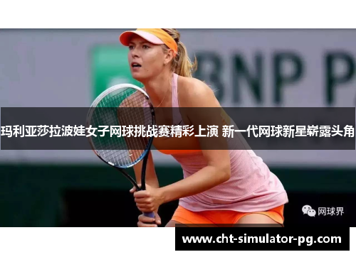 玛利亚莎拉波娃女子网球挑战赛精彩上演 新一代网球新星崭露头角