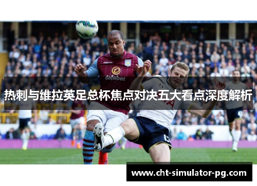 热刺与维拉英足总杯焦点对决五大看点深度解析