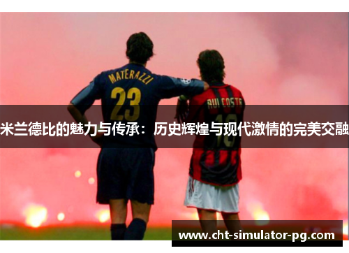 米兰德比的魅力与传承：历史辉煌与现代激情的完美交融