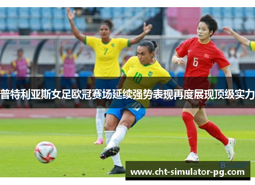 普特利亚斯女足欧冠赛场延续强势表现再度展现顶级实力