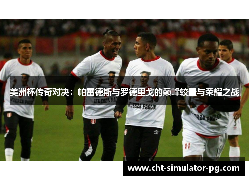 美洲杯传奇对决：帕雷德斯与罗德里戈的巅峰较量与荣耀之战
