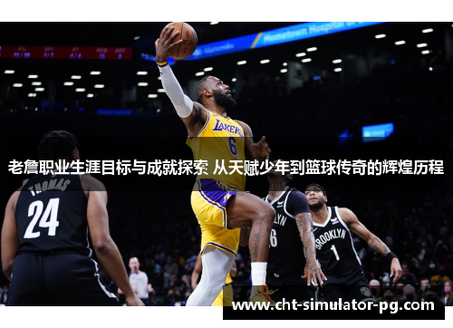 老詹职业生涯目标与成就探索 从天赋少年到篮球传奇的辉煌历程