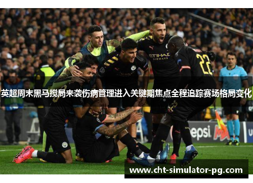 英超周末黑马搅局来袭伤病管理进入关键期焦点全程追踪赛场格局变化