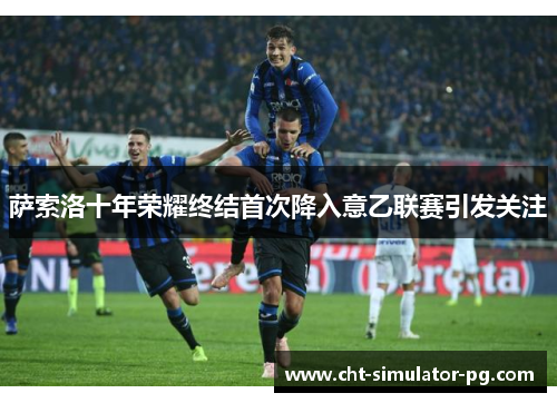 萨索洛十年荣耀终结首次降入意乙联赛引发关注
