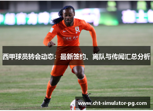 西甲球员转会动态：最新签约、离队与传闻汇总分析