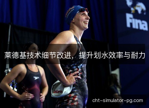 莱德基技术细节改进，提升划水效率与耐力